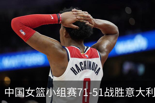 中国女篮小组赛71-51战胜意大利，成功晋级