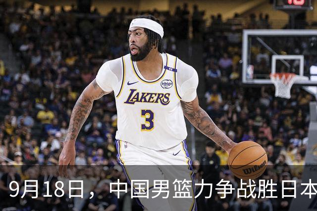 9月18日，中国男篮力争战胜日本，捍卫国家尊严