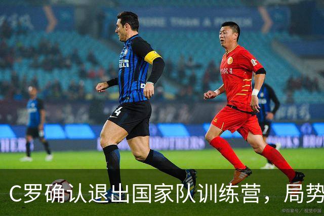 C罗确认退出国家队训练营，局势升级引发关注